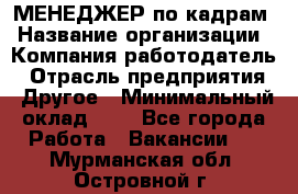 МЕНЕДЖЕР по кадрам › Название организации ­ Компания-работодатель › Отрасль предприятия ­ Другое › Минимальный оклад ­ 1 - Все города Работа » Вакансии   . Мурманская обл.,Островной г.